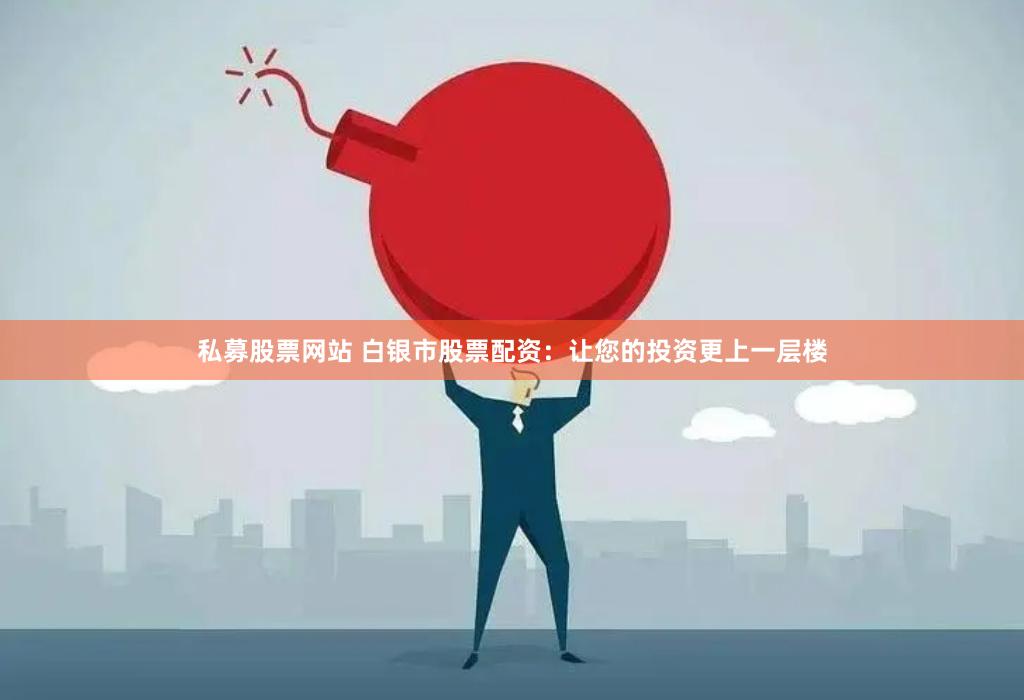 私募股票网站 白银市股票配资：让您的投资更上一层楼