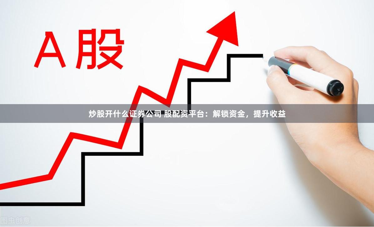 炒股开什么证券公司 股配资平台：解锁资金，提升收益