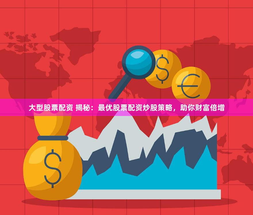 大型股票配资 揭秘：最优股票配资炒股策略，助你财富倍增