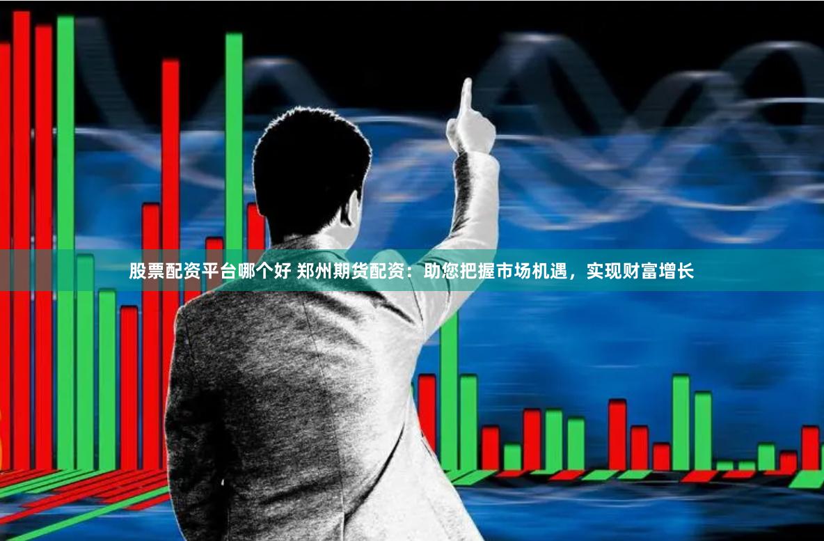 股票配资平台哪个好 郑州期货配资：助您把握市场机遇，实现财富增长