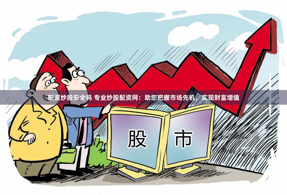 配资炒股安全吗 专业炒股配资网：助您把握市场先机，实现财富增值