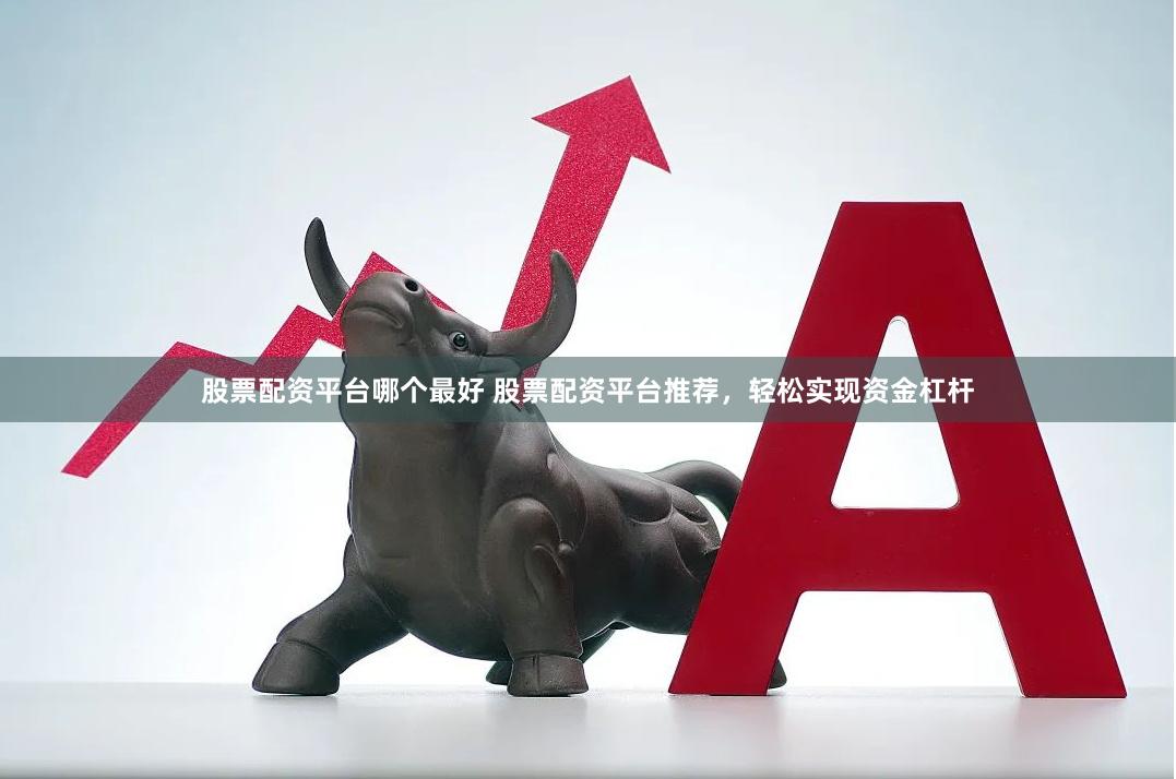股票配资平台哪个最好 股票配资平台推荐，轻松实现资金杠杆