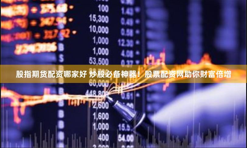 股指期货配资哪家好 炒股必备神器！股票配资网助你财富倍增