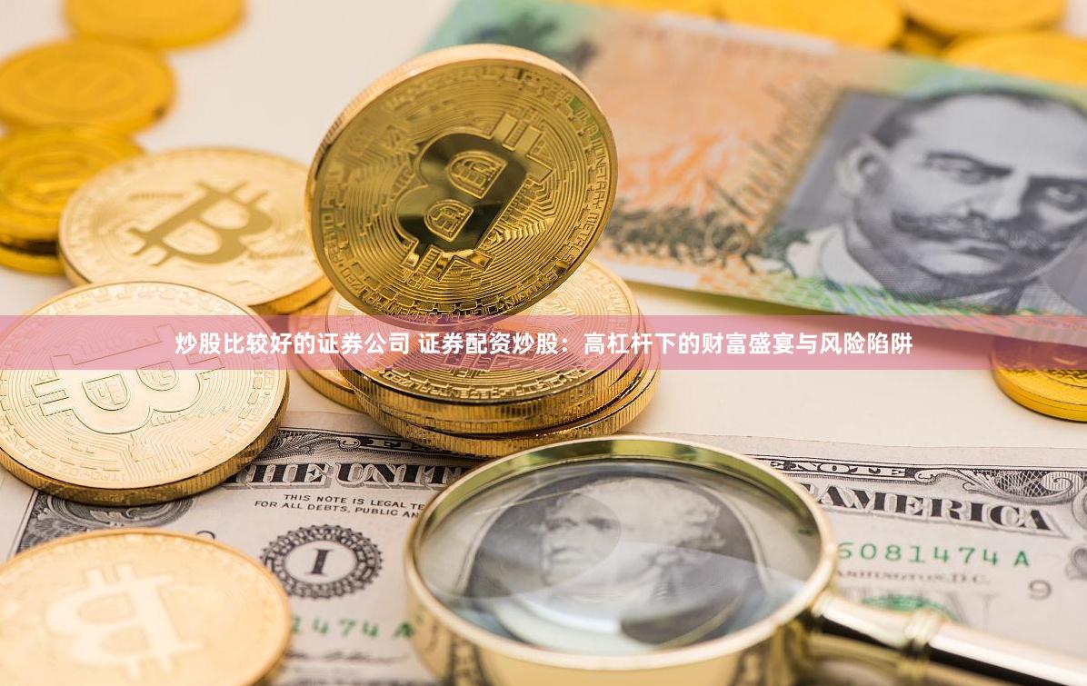炒股比较好的证券公司 证券配资炒股：高杠杆下的财富盛宴与风险陷阱