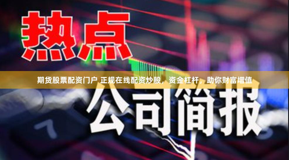 期货股票配资门户 正规在线配资炒股，资金杠杆，助你财富增值