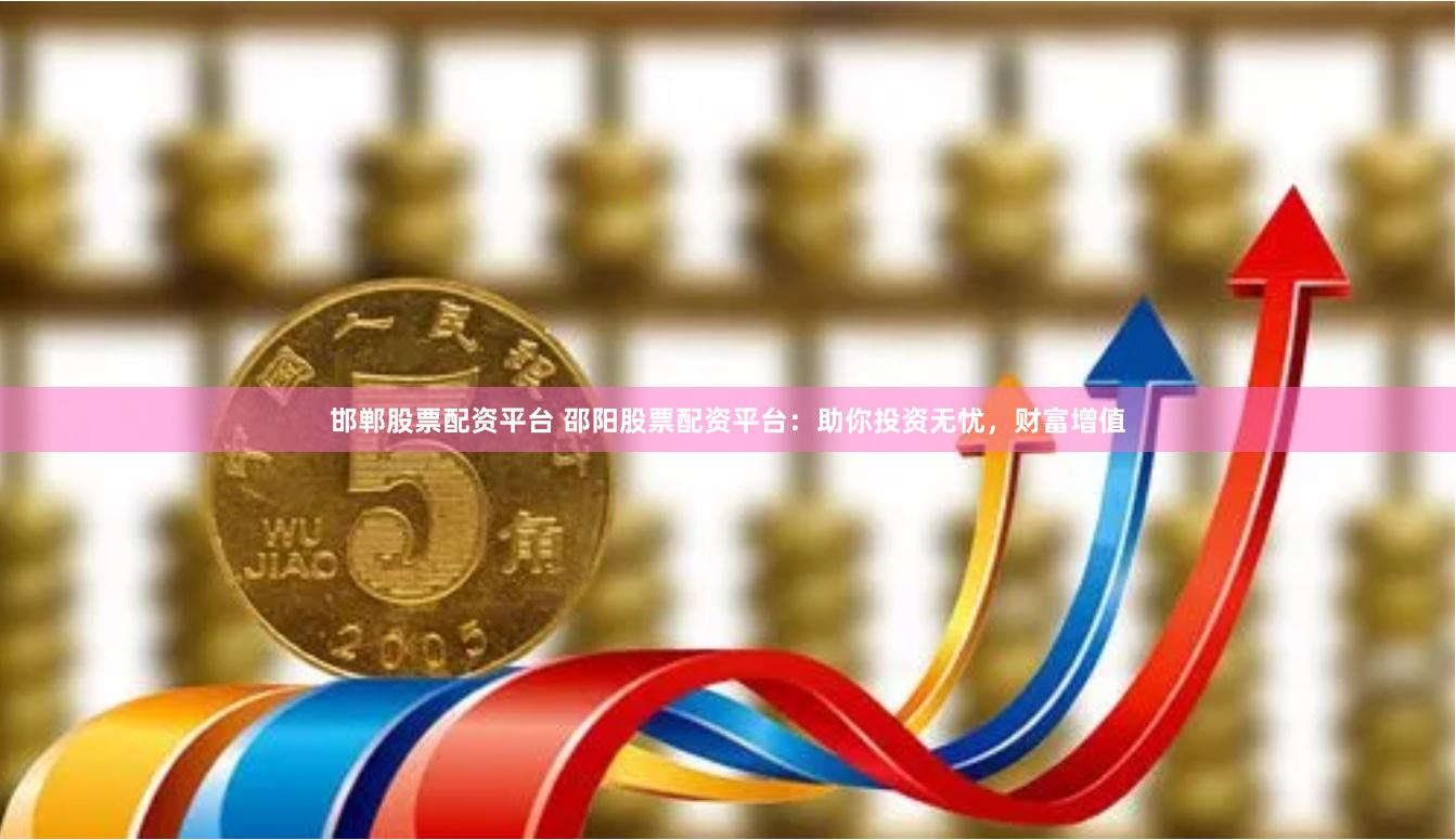 邯郸股票配资平台 邵阳股票配资平台：助你投资无忧，财富增值