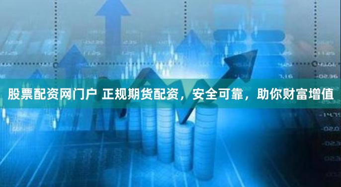 股票配资网门户 正规期货配资，安全可靠，助你财富增值