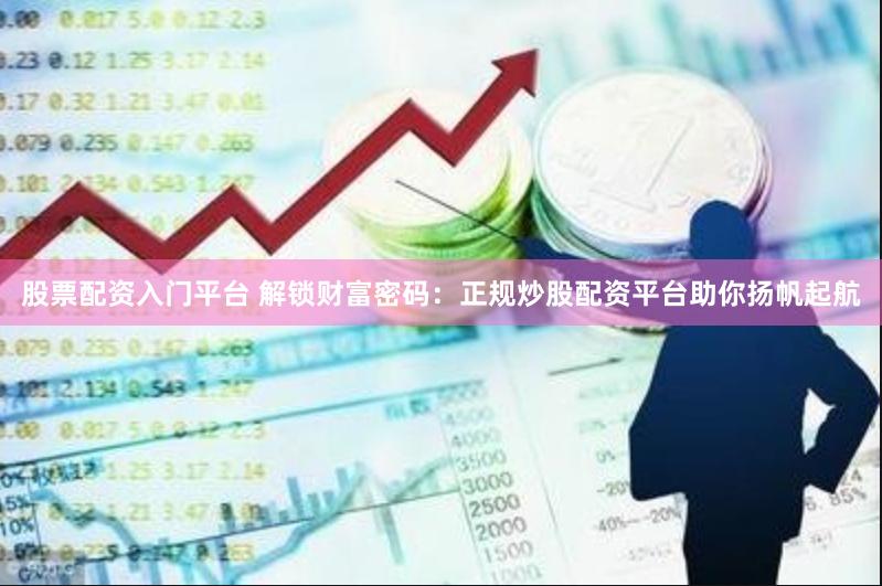 股票配资入门平台 解锁财富密码：正规炒股配资平台助你扬帆起航