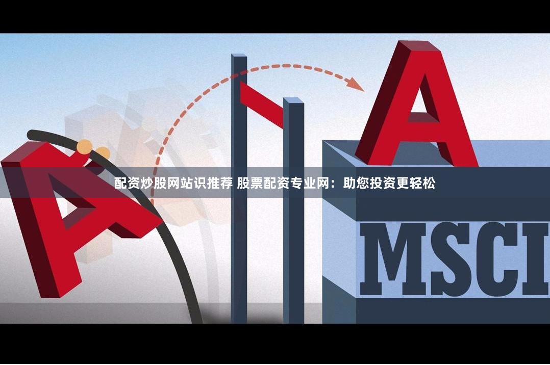配资炒股网站识推荐 股票配资专业网：助您投资更轻松