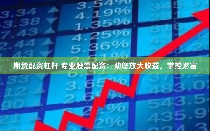 期货配资杠杆 专业股票配资：助您放大收益，掌控财富
