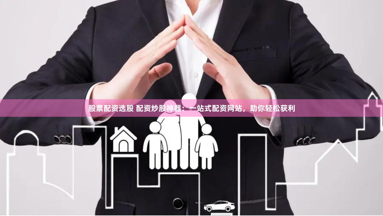 股票配资选股 配资炒股神器：一站式配资网站，助你轻松获利