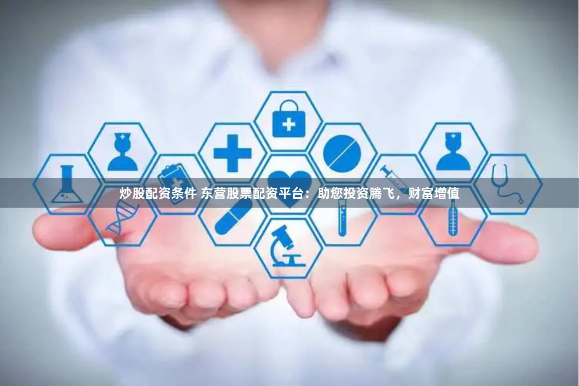 炒股配资条件 东营股票配资平台：助您投资腾飞，财富增值