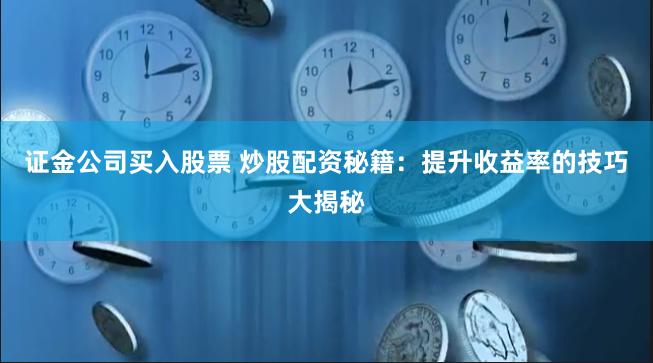 证金公司买入股票 炒股配资秘籍：提升收益率的技巧大揭秘