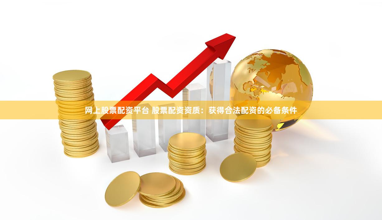网上股票配资平台 股票配资资质：获得合法配资的必备条件