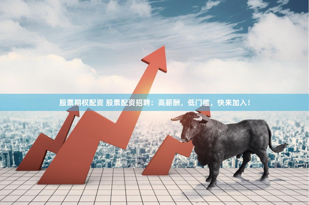 股票期权配资 股票配资招聘：高薪酬，低门槛，快来加入！