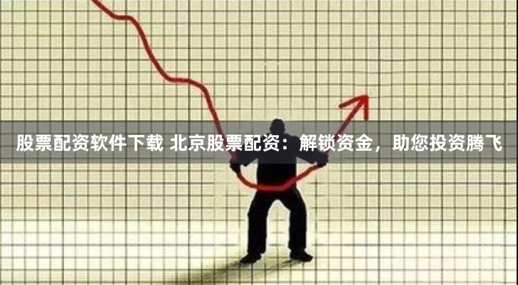 股票配资软件下载 北京股票配资：解锁资金，助您投资腾飞