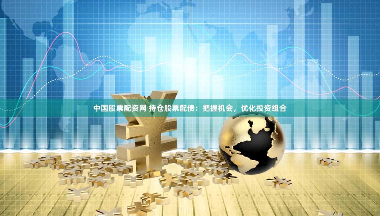 中国股票配资网 持仓股票配债：把握机会，优化投资组合