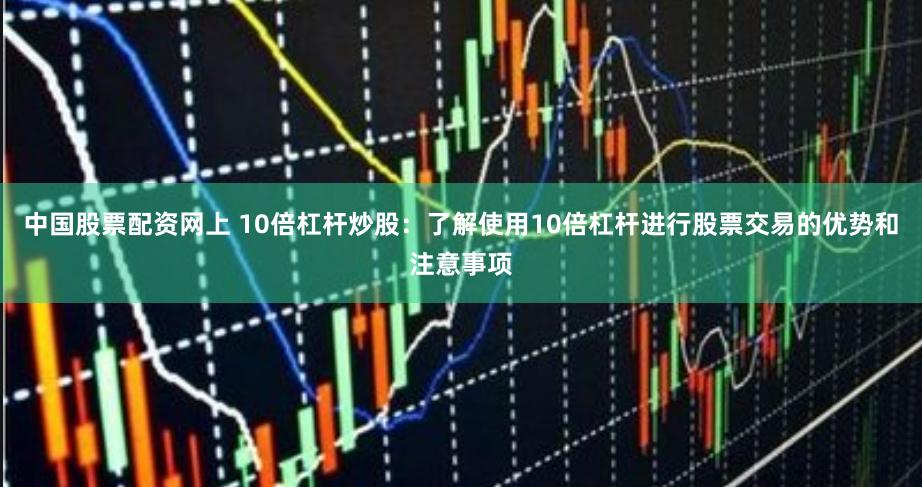 中国股票配资网上 10倍杠杆炒股：了解使用10倍杠杆进行股票交易的优势和注意事项
