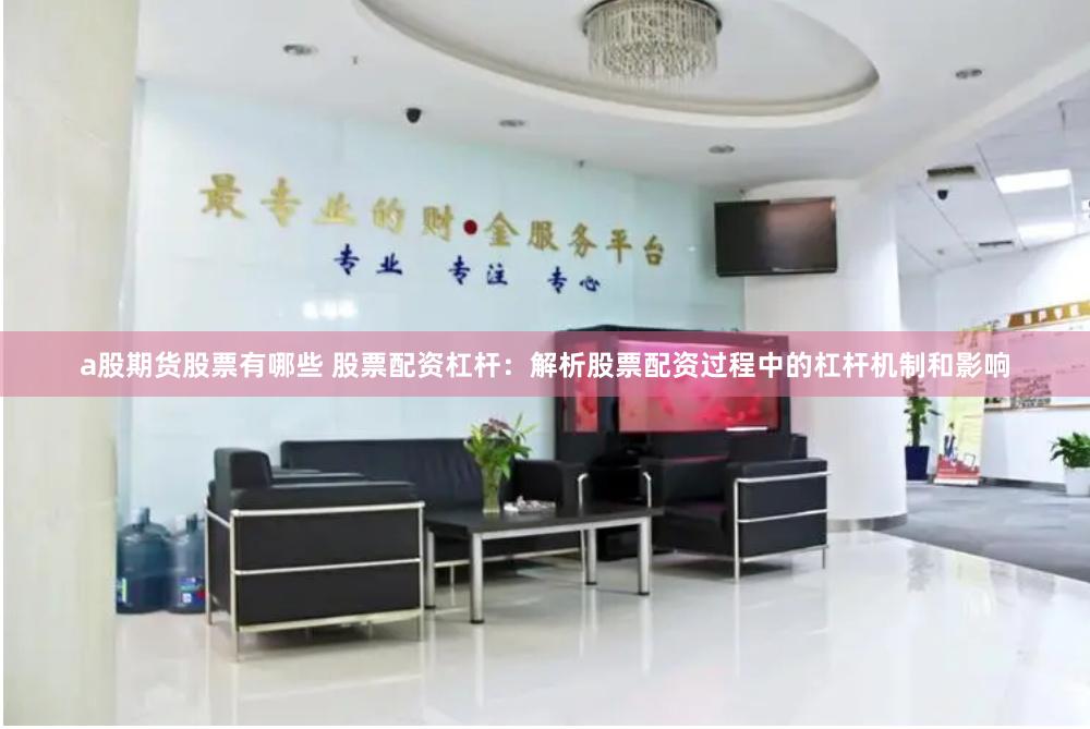 a股期货股票有哪些 股票配资杠杆：解析股票配资过程中的杠杆机制和影响