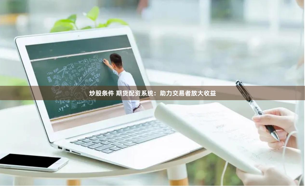 炒股条件 期货配资系统：助力交易者放大收益