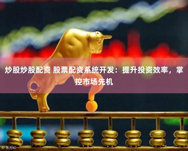 炒股炒股配资 股票配资系统开发：提升投资效率，掌控市场先机