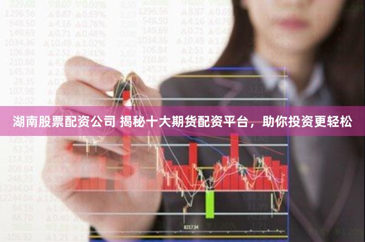 湖南股票配资公司 揭秘十大期货配资平台，助你投资更轻松