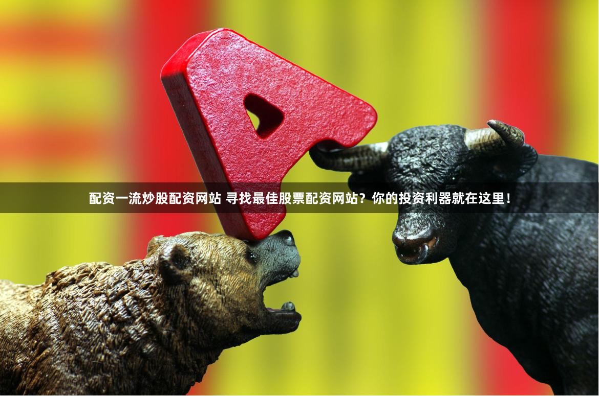 配资一流炒股配资网站 寻找最佳股票配资网站？你的投资利器就在这里！
