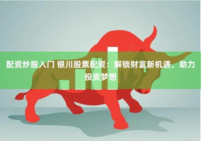 配资炒股入门 银川股票配资：解锁财富新机遇，助力投资梦想