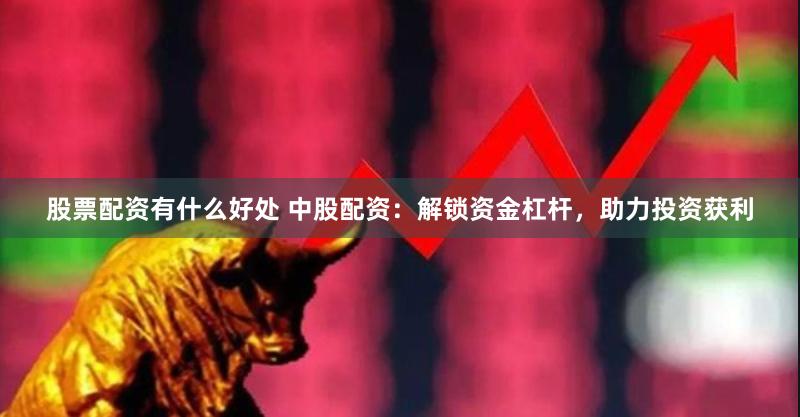 股票配资有什么好处 中股配资：解锁资金杠杆，助力投资获利