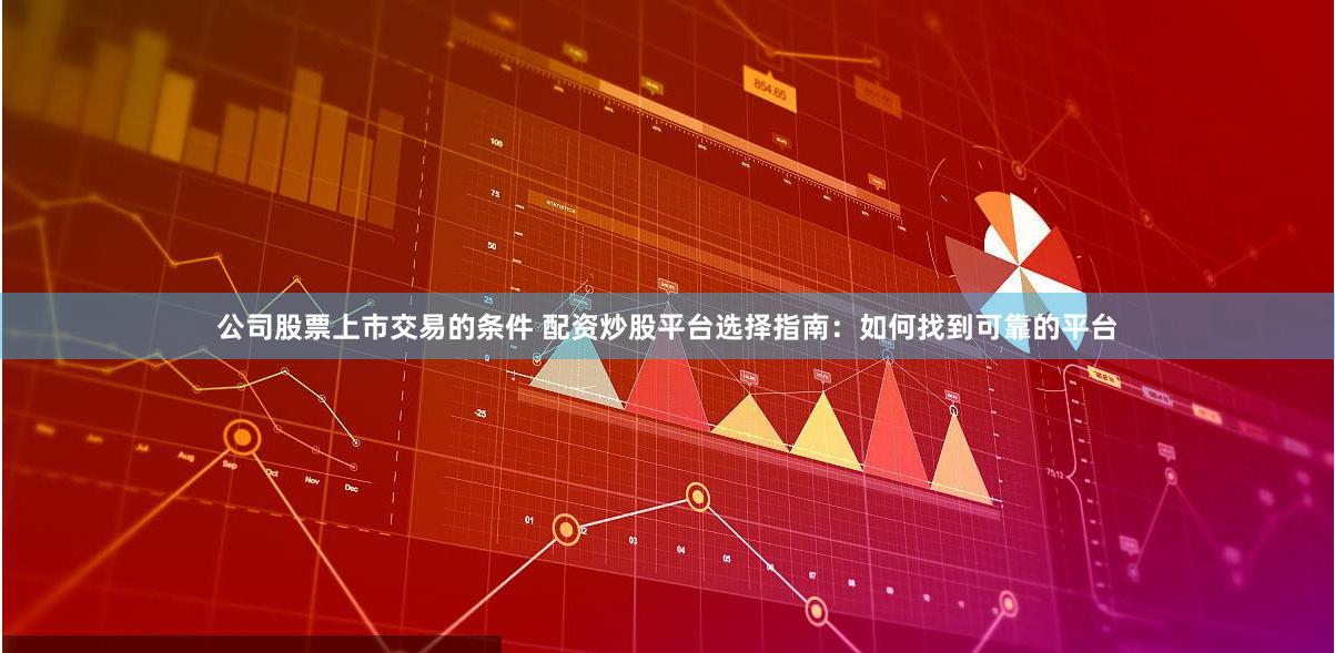 公司股票上市交易的条件 配资炒股平台选择指南：如何找到可靠的平台