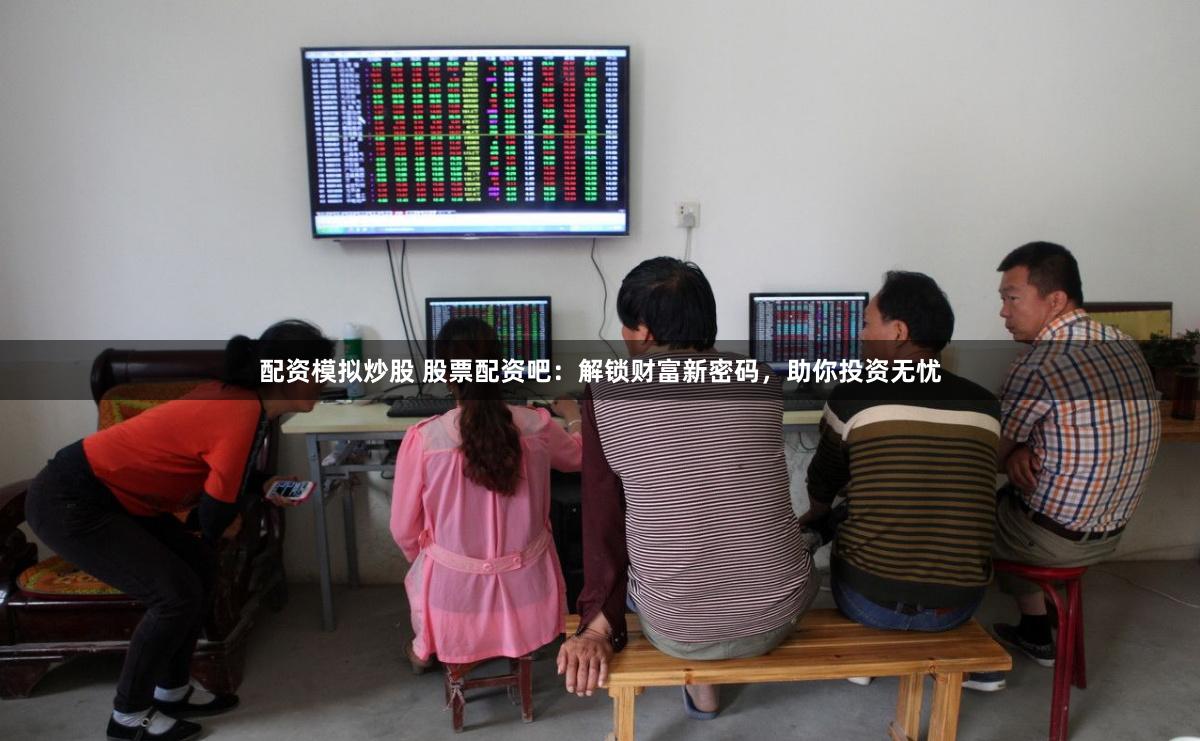 配资模拟炒股 股票配资吧：解锁财富新密码，助你投资无忧