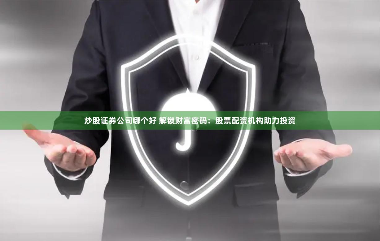炒股证券公司哪个好 解锁财富密码：股票配资机构助力投资