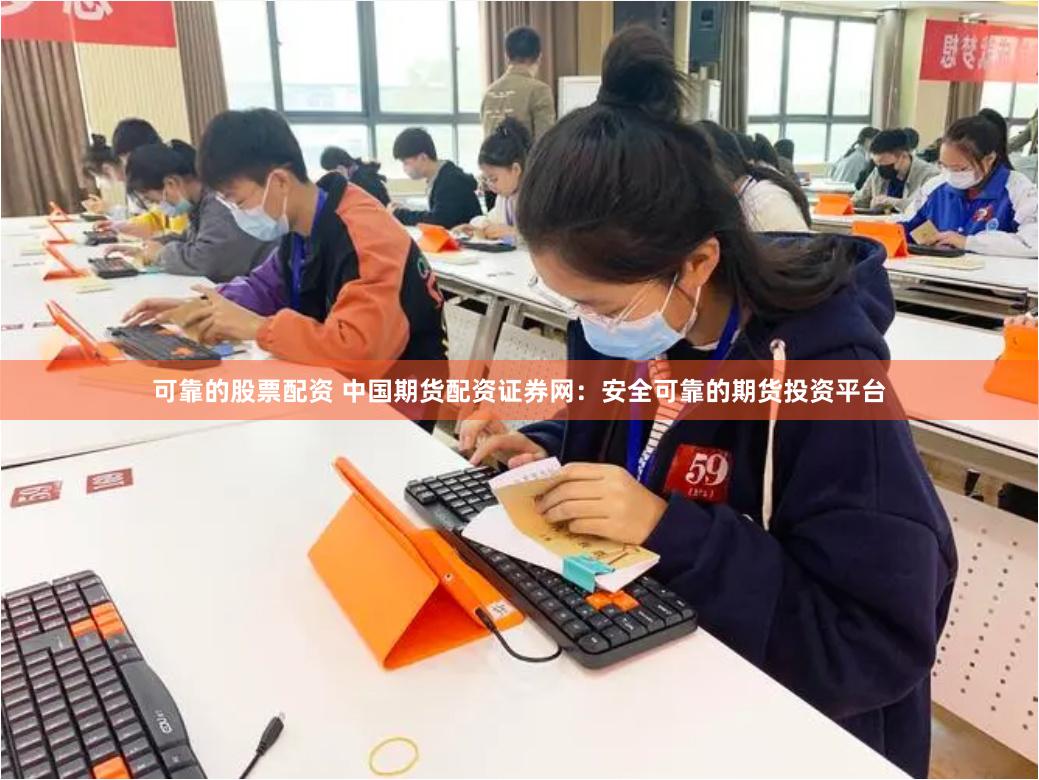 可靠的股票配资 中国期货配资证券网：安全可靠的期货投资平台