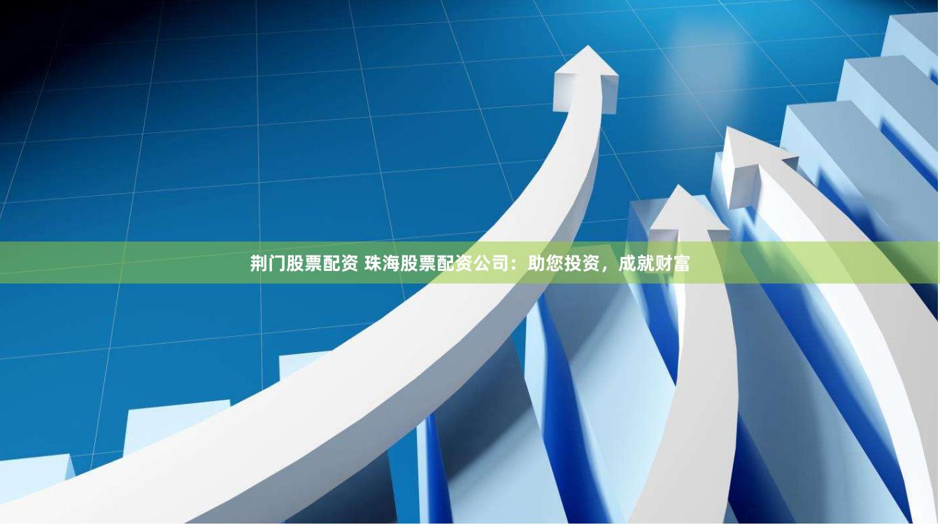 荆门股票配资 珠海股票配资公司：助您投资，成就财富