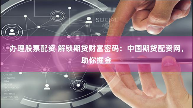 办理股票配资 解锁期货财富密码：中国期货配资网，助你掘金
