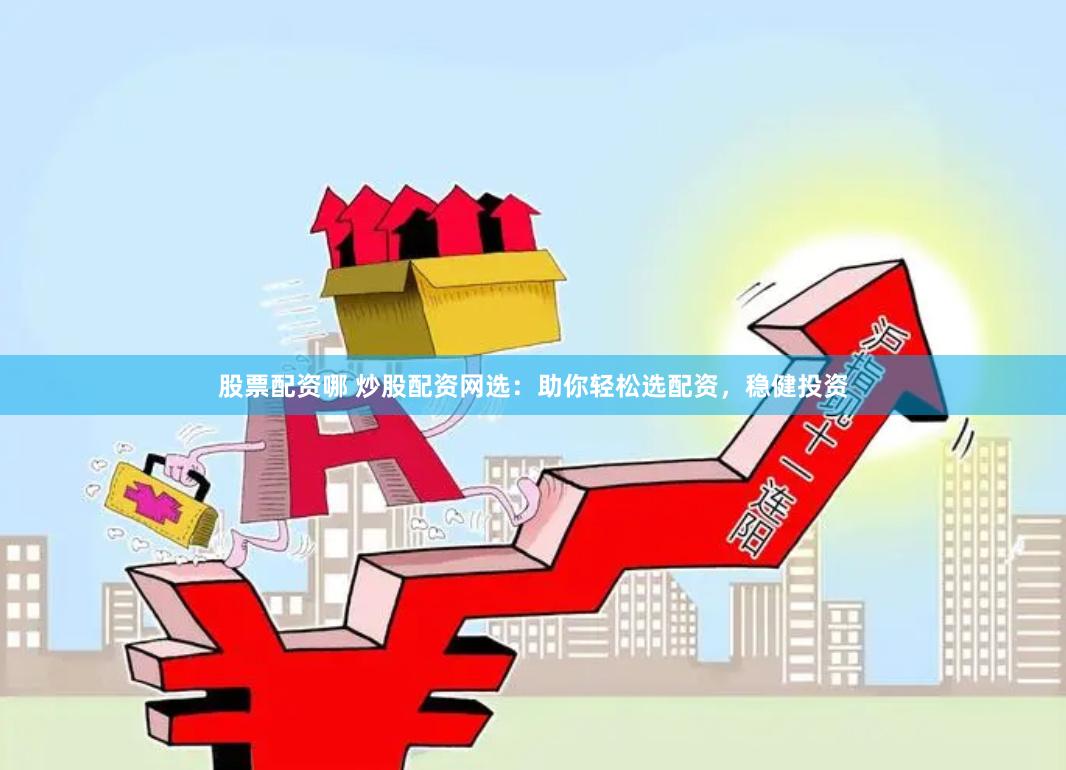 股票配资哪 炒股配资网选：助你轻松选配资，稳健投资