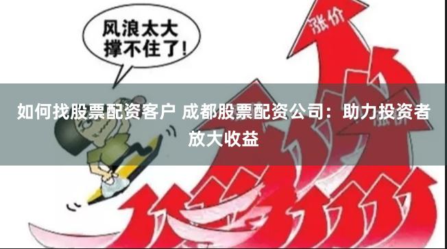 如何找股票配资客户 成都股票配资公司：助力投资者放大收益