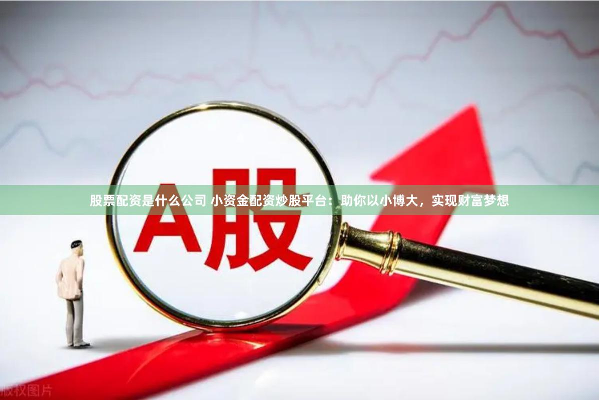 股票配资是什么公司 小资金配资炒股平台：助你以小博大，实现财富梦想