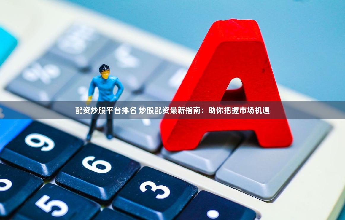 配资炒股平台排名 炒股配资最新指南：助你把握市场机遇