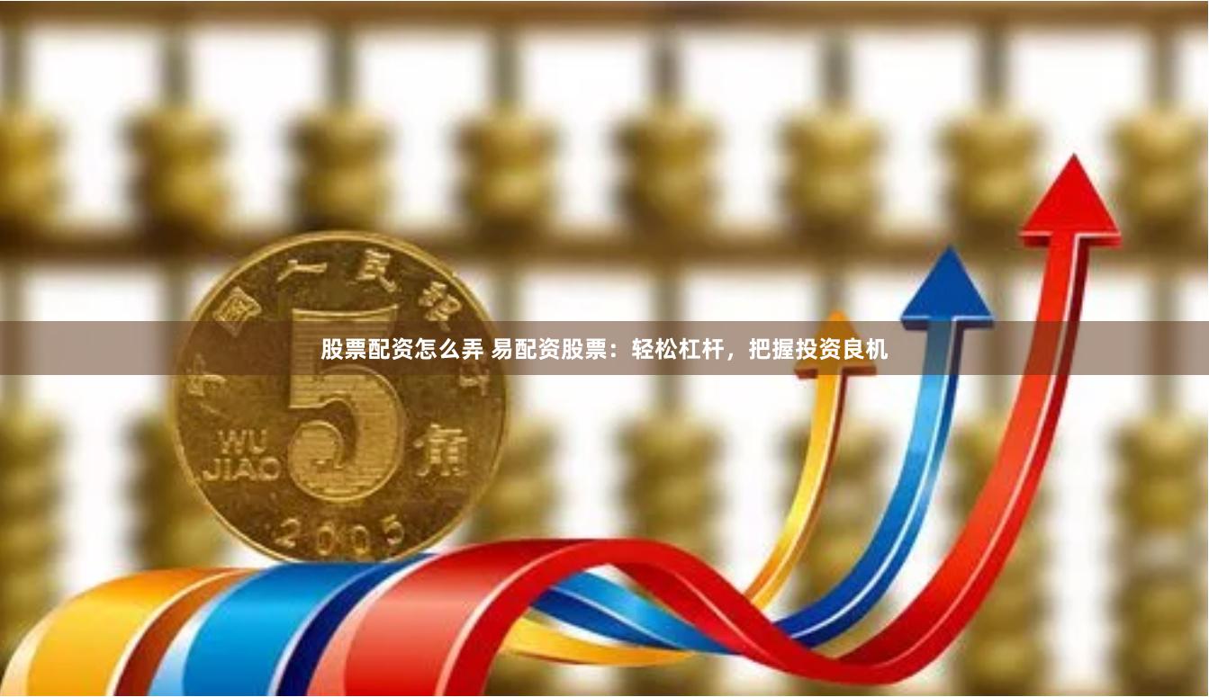 股票配资怎么弄 易配资股票：轻松杠杆，把握投资良机
