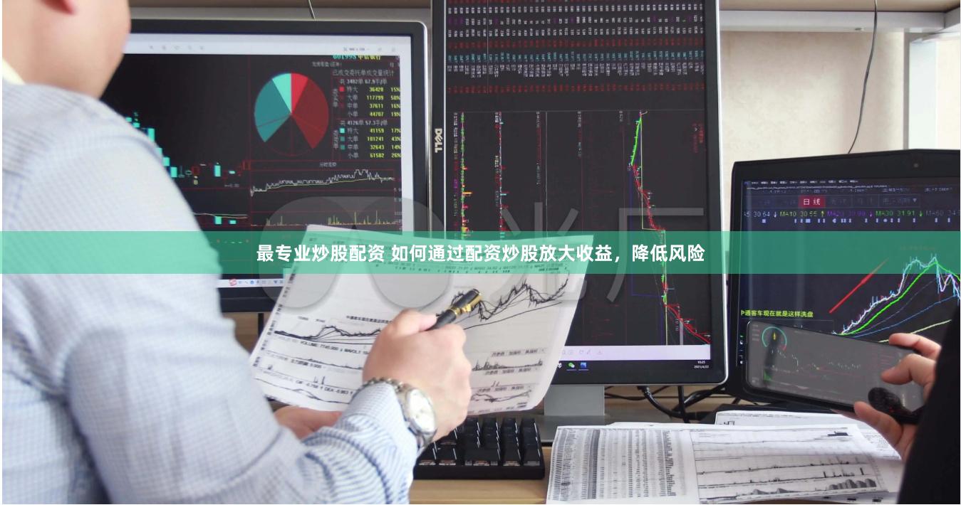 最专业炒股配资 如何通过配资炒股放大收益，降低风险