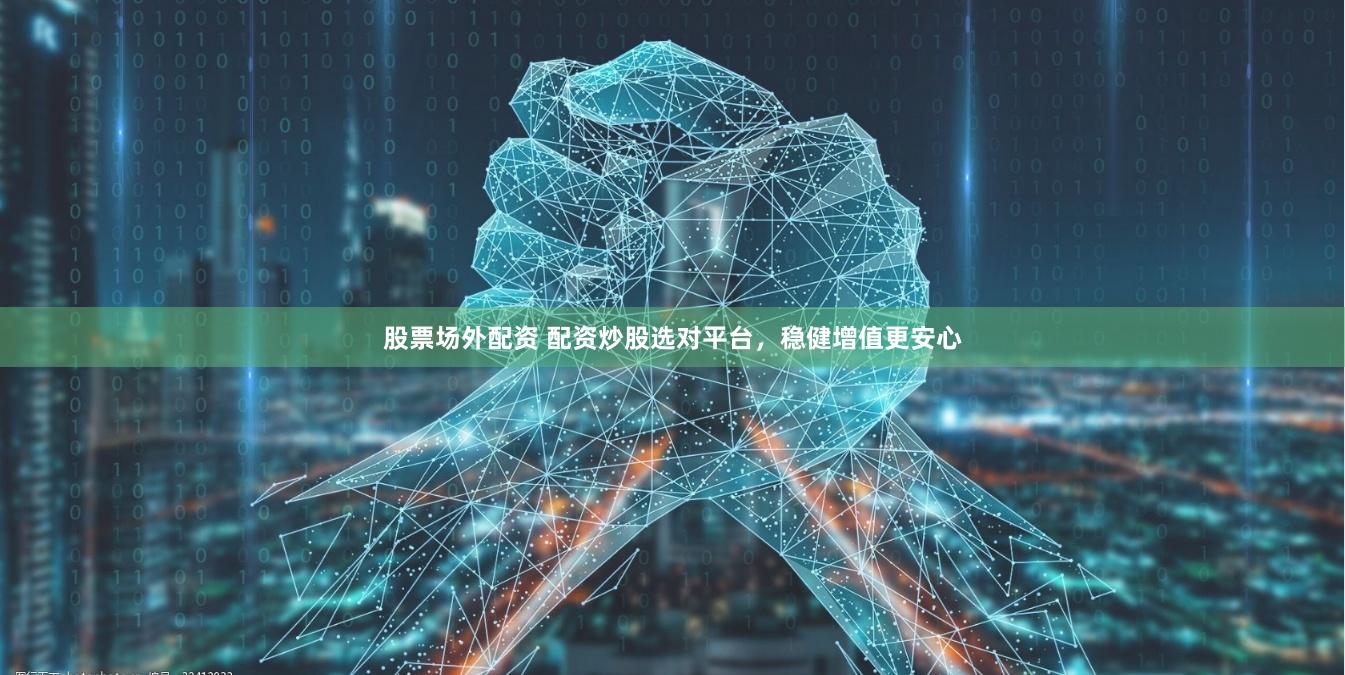 股票场外配资 配资炒股选对平台，稳健增值更安心