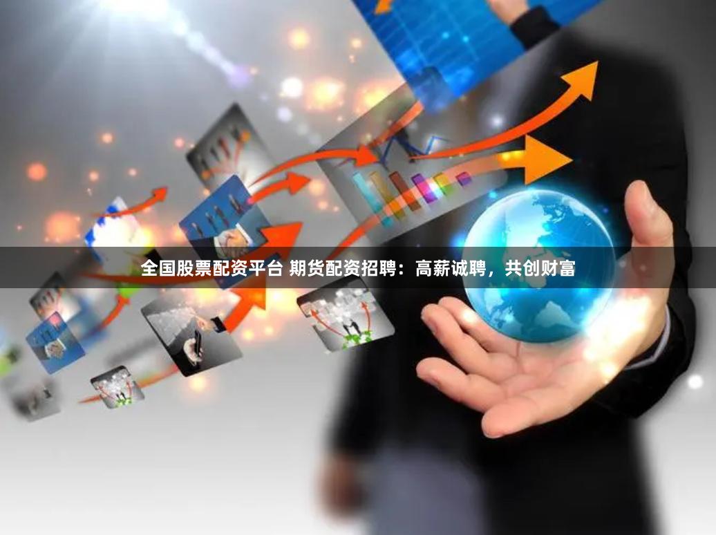 全国股票配资平台 期货配资招聘：高薪诚聘，共创财富