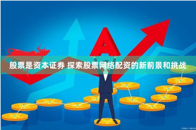 股票是资本证券 探索股票网络配资的新前景和挑战