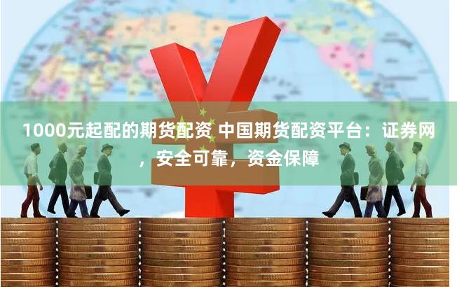 1000元起配的期货配资 中国期货配资平台：证券网，安全可靠，资金保障