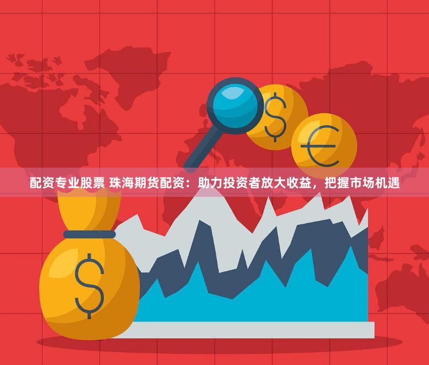 配资专业股票 珠海期货配资：助力投资者放大收益，把握市场机遇