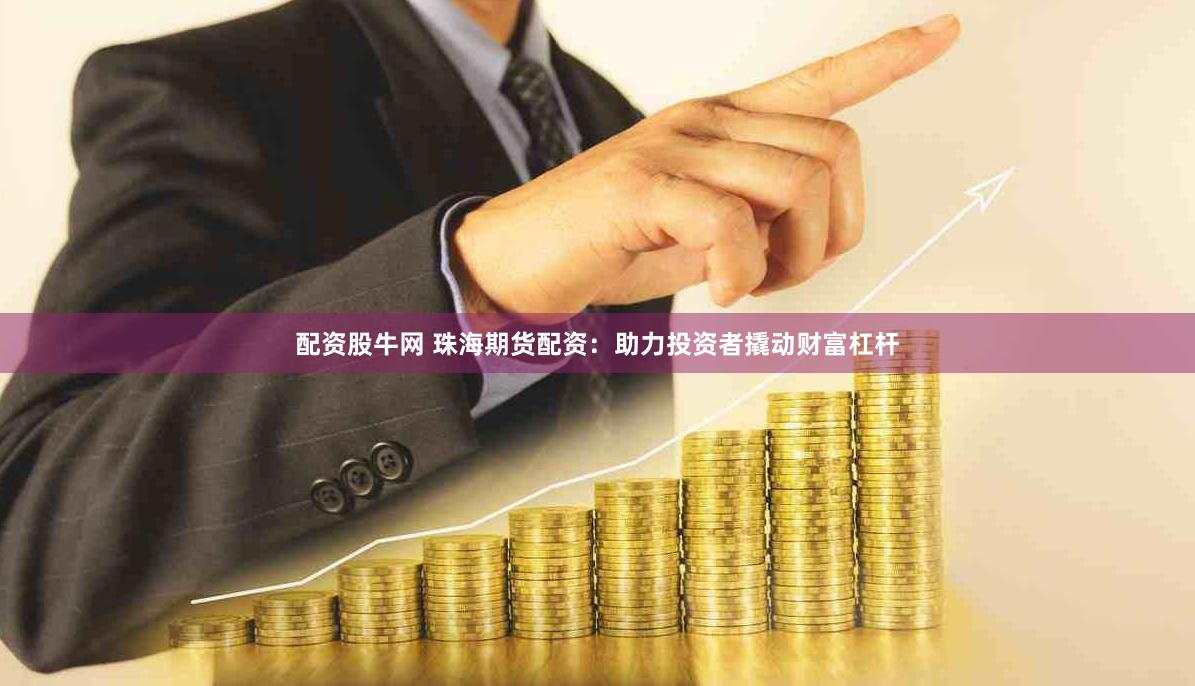 配资股牛网 珠海期货配资：助力投资者撬动财富杠杆