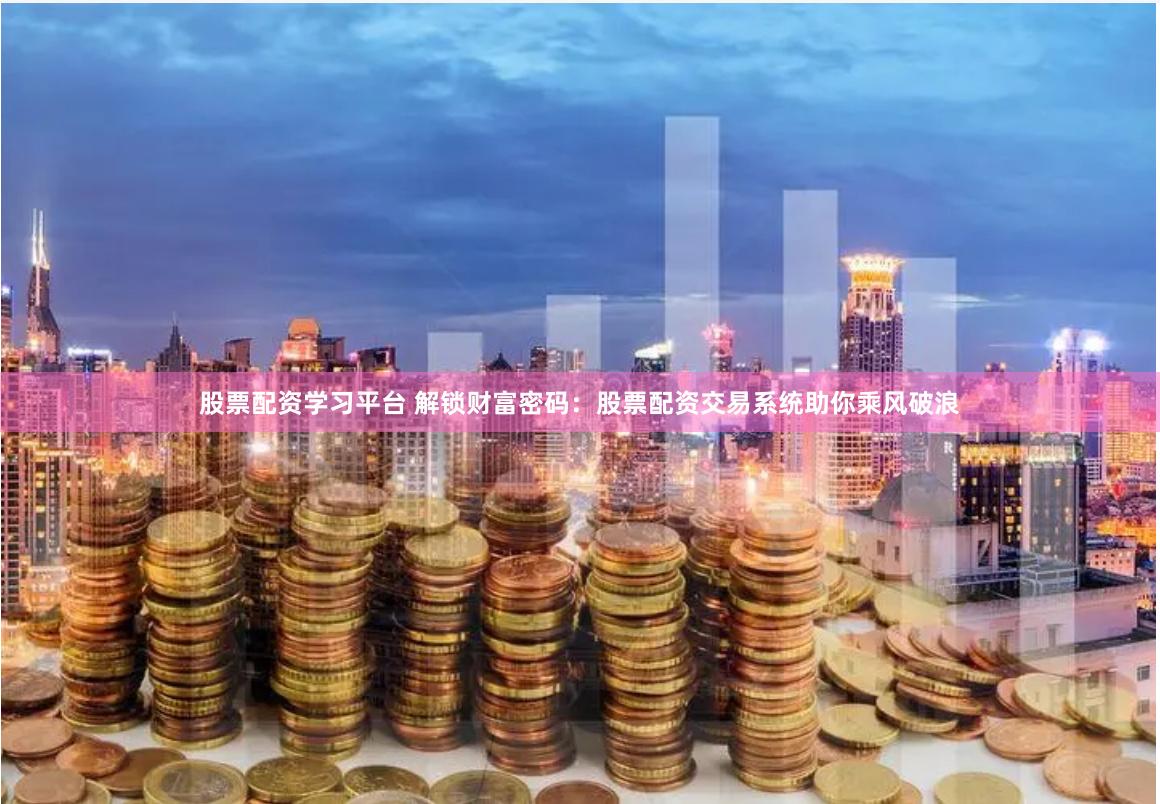 股票配资学习平台 解锁财富密码：股票配资交易系统助你乘风破浪