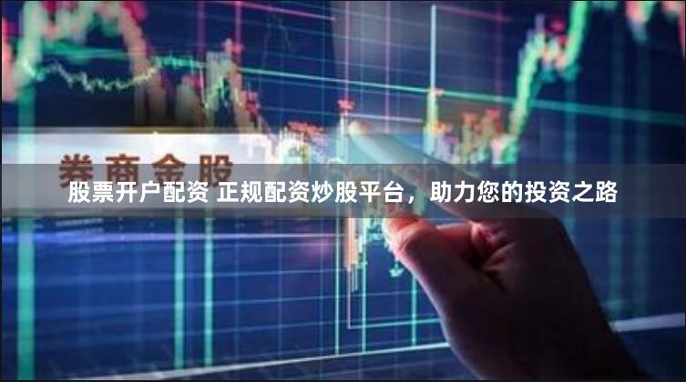 股票开户配资 正规配资炒股平台，助力您的投资之路
