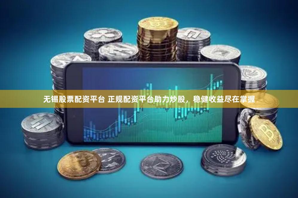无锡股票配资平台 正规配资平台助力炒股，稳健收益尽在掌握